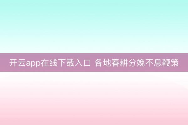 开云app在线下载入口 各地春耕分娩不息鞭策