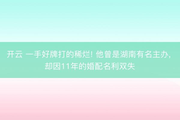 开云 一手好牌打的稀烂! 他曾是湖南有名主办, 却因11年的婚配名利双失