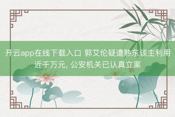 开云app在线下载入口 郭艾伦疑遭熟东谈主利用近千万元, 公安机关已认真立案