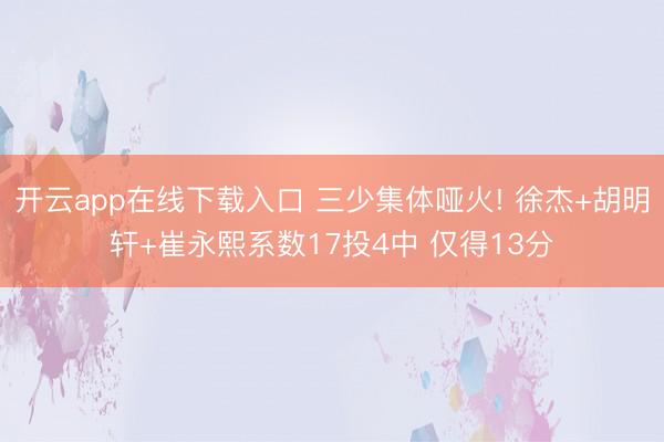 开云app在线下载入口 三少集体哑火! 徐杰+胡明轩+崔永熙系数17投4中 仅得13分