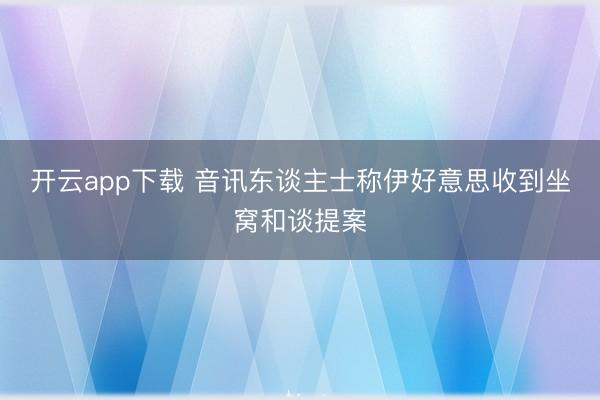 开云app下载 音讯东谈主士称伊好意思收到坐窝和谈提案