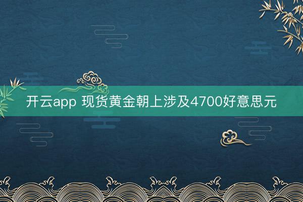 开云app 现货黄金朝上涉及4700好意思元