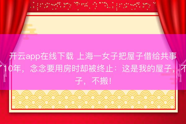开云app在线下载 上海一女子把屋子借给共事住了10年,念念要用房时却被终止:这是我的屋子,不搬!