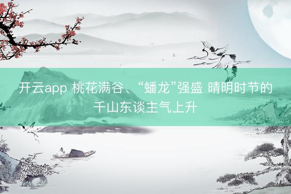 开云app 桃花满谷、“蟠龙”强盛 晴明时节的千山东谈主气上升