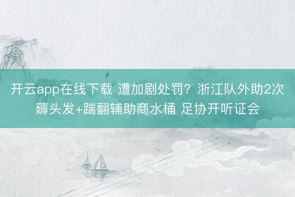 开云app在线下载 遭加剧处罚?浙江队外助2次薅头发+踹翻辅助商水桶 足协开听证会