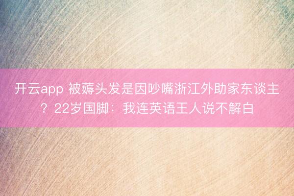 开云app 被薅头发是因吵嘴浙江外助家东谈主?22岁国脚:我连英语王人说不解白