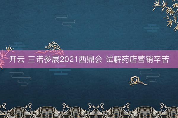 开云 三诺参展2021西鼎会 试解药店营销辛苦
