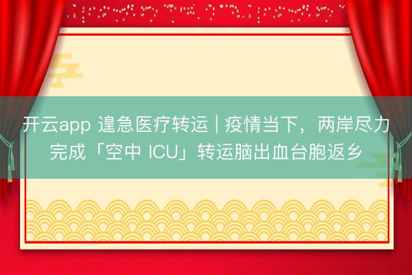 开云app 遑急医疗转运 | 疫情当下，两岸尽力完成「空中 ICU」转运脑出血台胞返乡