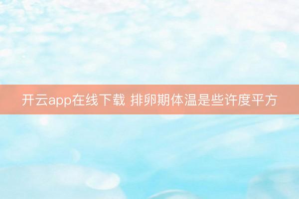 开云app在线下载 排卵期体温是些许度平方