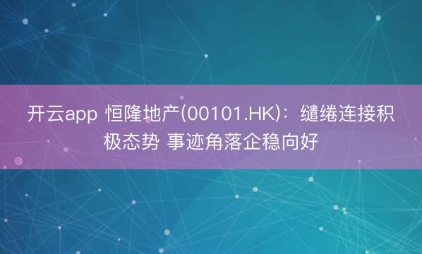 开云app 恒隆地产(00101.HK)：缱绻连接积极态势 事迹角落企稳向好