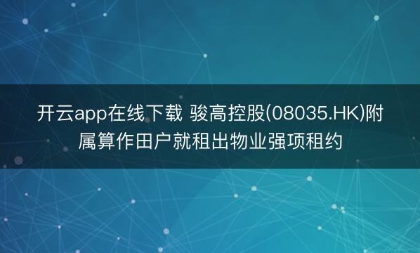 开云app在线下载 骏高控股(08035.HK)附属算作田户就租出物业强项租约