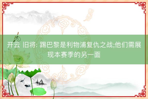 开云 旧将: 踢巴黎是利物浦复仇之战;他们需展现本赛季的另一面