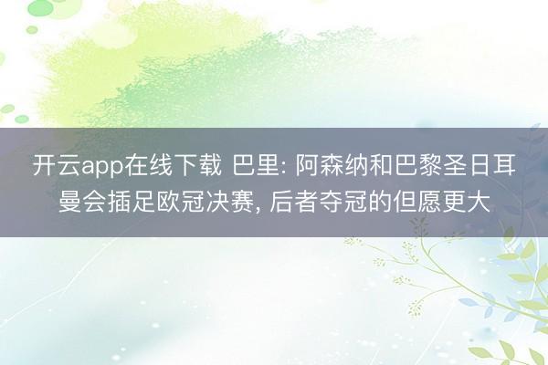 开云app在线下载 巴里: 阿森纳和巴黎圣日耳曼会插足欧冠决赛， 后者夺冠的但愿更大