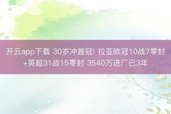开云app下载 30岁冲首冠! 拉亚欧冠10战7零封+英超31战15零封 3540万进厂已3年