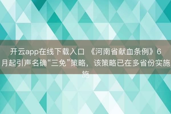 开云app在线下载入口 《河南省献血条例》6月起引声名确“三免”策略，该策略已在多省份实施