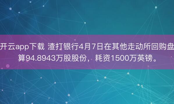开云app下载 渣打银行4月7日在其他走动所回购盘算94.8943万股股份，耗资1500万英镑。