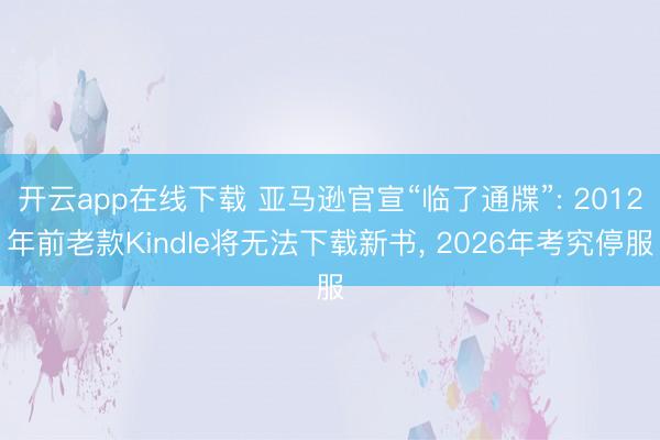 开云app在线下载 亚马逊官宣“临了通牒”: 2012年前老款Kindle将无法下载新书， 2026年考究停服
