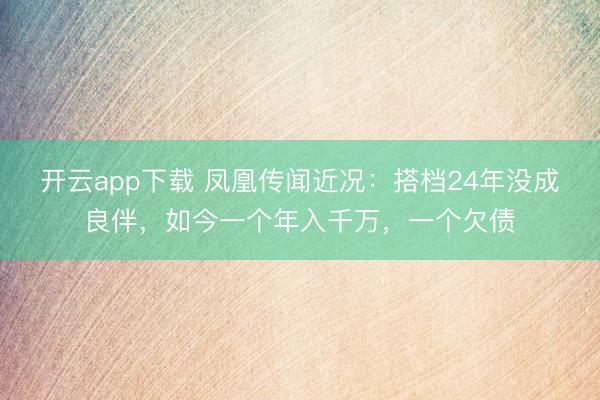 开云app下载 凤凰传闻近况：搭档24年没成良伴，如今一个年入千万，一个欠债