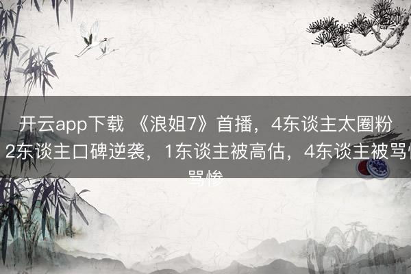开云app下载 《浪姐7》首播，4东谈主太圈粉，2东谈主口碑逆袭，1东谈主被高估，4东谈主被骂惨