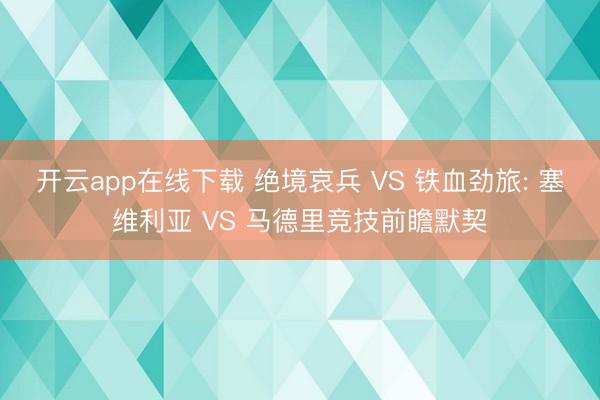 开云app在线下载 绝境哀兵 VS 铁血劲旅: 塞维利亚 VS 马德里竞技前瞻默契