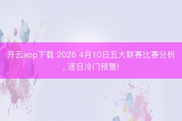 开云app下载 2026 4月10日五大联赛比赛分析， 逐日冷门预警!