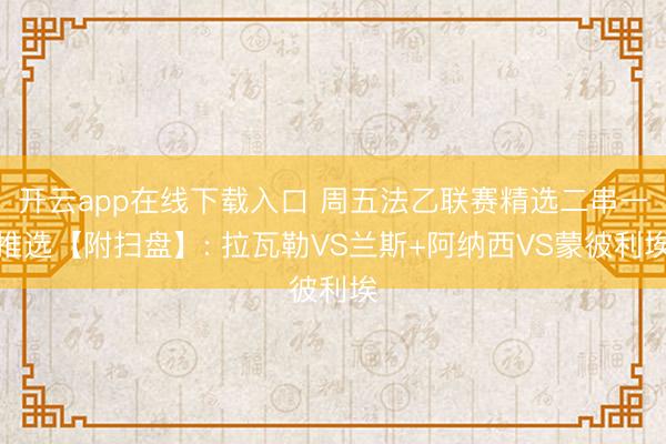 开云app在线下载入口 周五法乙联赛精选二串一推选【附扫盘】: 拉瓦勒VS兰斯+阿纳西VS蒙彼利埃