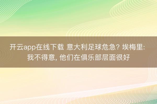 开云app在线下载 意大利足球危急? 埃梅里: 我不得意， 他们在俱乐部层面很好
