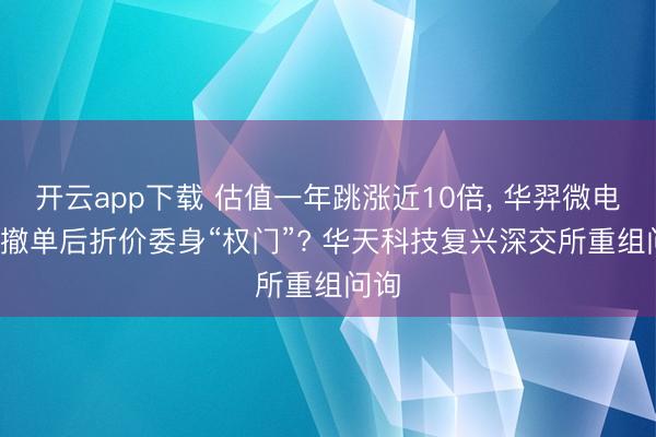 开云app下载 估值一年跳涨近10倍, 华羿微电IPO撤单后折价委身“权门”? 华天科技复兴深交所重组问询