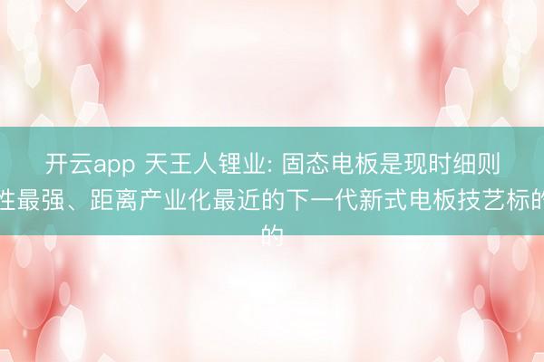 开云app 天王人锂业: 固态电板是现时细则性最强、距离产业化最近的下一代新式电板技艺标的