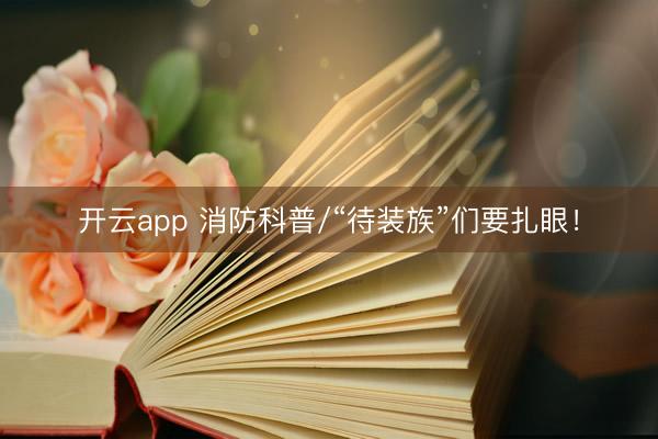 开云app 消防科普/“待装族”们要扎眼！