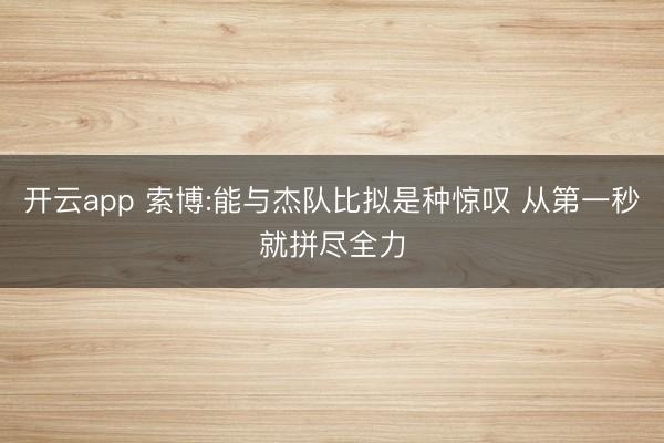 开云app 索博:能与杰队比拟是种惊叹 从第一秒就拼尽全力