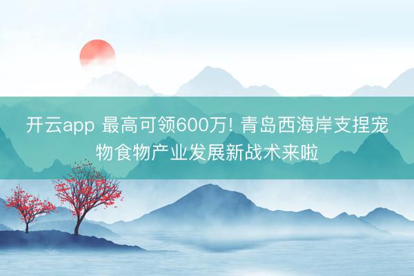 开云app 最高可领600万! 青岛西海岸支捏宠物食物产业发展新战术来啦