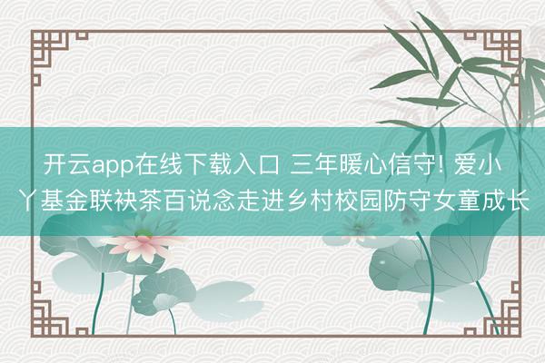 开云app在线下载入口 三年暖心信守! 爱小丫基金联袂茶百说念走进乡村校园防守女童成长
