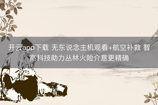开云app下载 无东说念主机观看+航空补救 智高科技助力丛林火险介意更精确