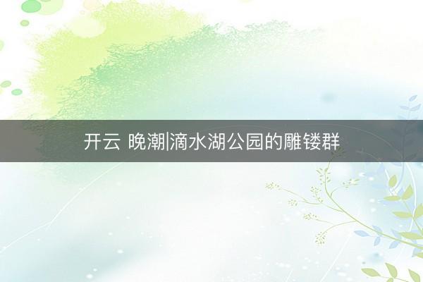 开云 晚潮|滴水湖公园的雕镂群