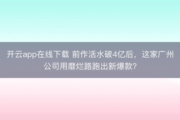 开云app在线下载 前作活水破4亿后，这家广州公司用靡烂路跑出新爆款？