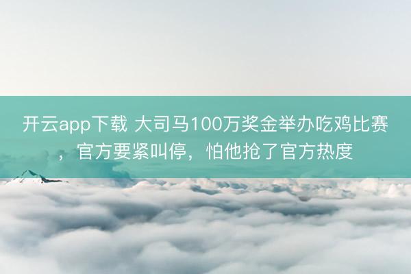 开云app下载 大司马100万奖金举办吃鸡比赛，官方要紧叫停，怕他抢了官方热度