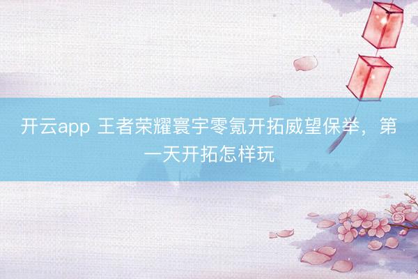开云app 王者荣耀寰宇零氪开拓威望保举，第一天开拓怎样玩