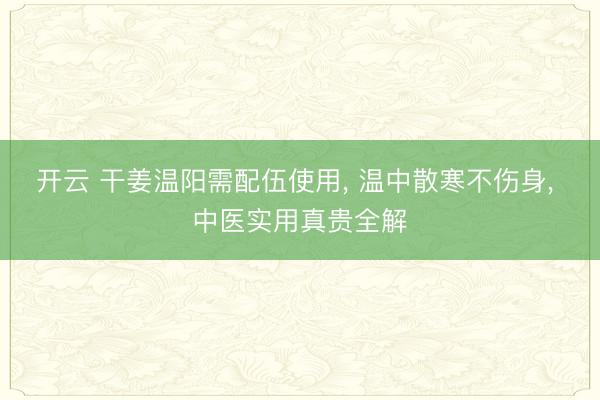 开云 干姜温阳需配伍使用， 温中散寒不伤身， 中医实用真贵全解