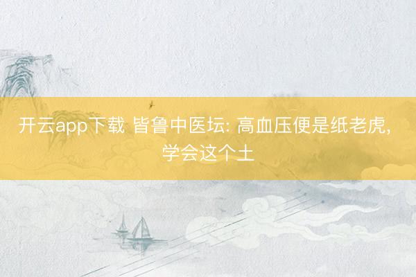 开云app下载 皆鲁中医坛: 高血压便是纸老虎， 学会这个土