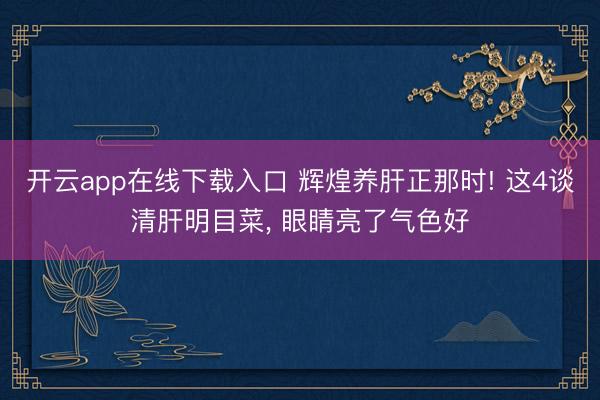 开云app在线下载入口 辉煌养肝正那时! 这4谈清肝明目菜, 眼睛亮了气色好