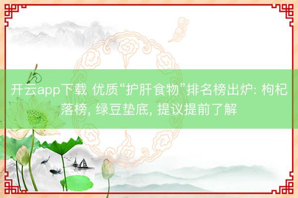 开云app下载 优质“护肝食物”排名榜出炉: 枸杞落榜, 绿豆垫底, 提议提前了解
