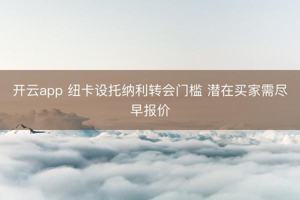 开云app 纽卡设托纳利转会门槛 潜在买家需尽早报价