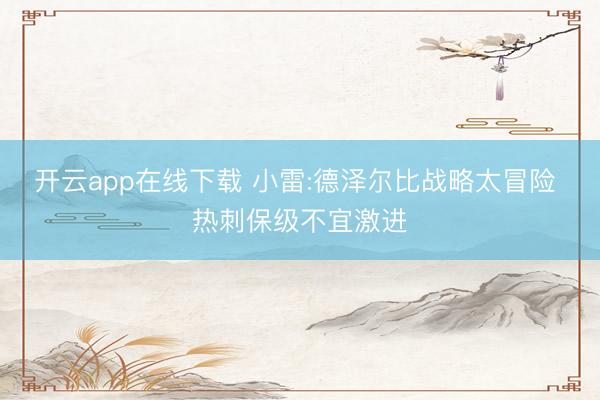 开云app在线下载 小雷:德泽尔比战略太冒险 热刺保级不宜激进
