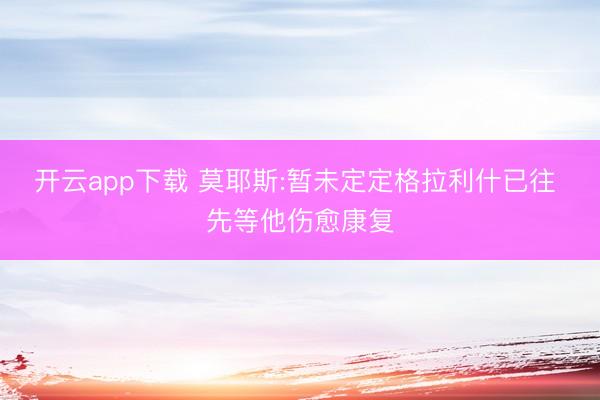 开云app下载 莫耶斯:暂未定定格拉利什已往 先等他伤愈康复