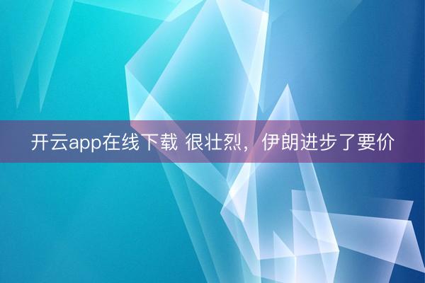 开云app在线下载 很壮烈，伊朗进步了要价