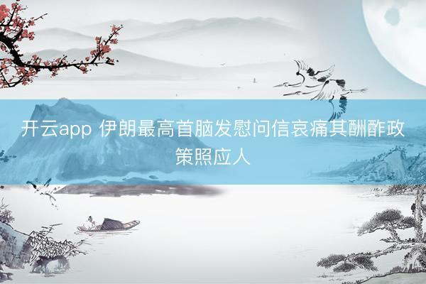 开云app 伊朗最高首脑发慰问信哀痛其酬酢政策照应人