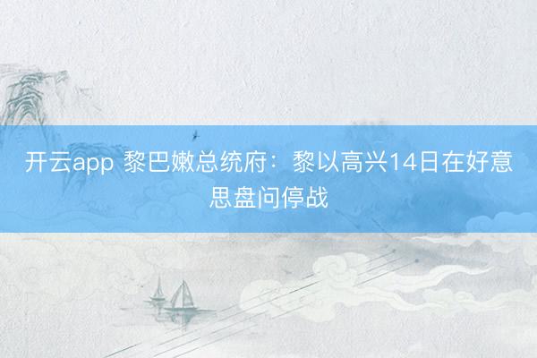 开云app 黎巴嫩总统府：黎以高兴14日在好意思盘问停战