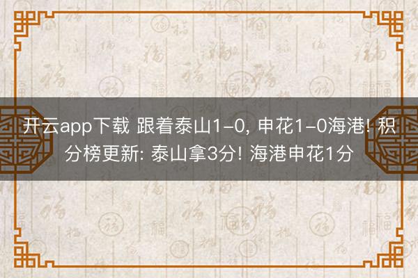 开云app下载 跟着泰山1-0， 申花1-0海港! 积分榜更新: 泰山拿3分! 海港申花1分