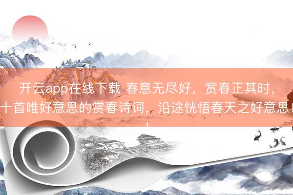 开云app在线下载 春意无尽好，赏春正其时，十首唯好意思的赏春诗词，沿途恍悟春天之好意思！